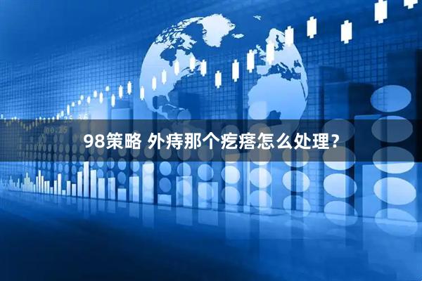 98策略 外痔那个疙瘩怎么处理？