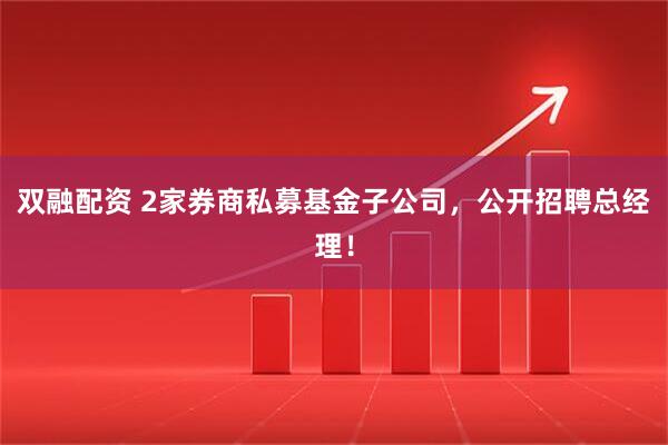 双融配资 2家券商私募基金子公司，公开招聘总经理！