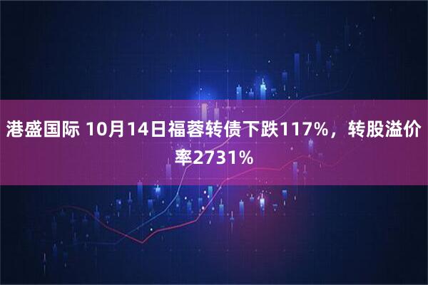 港盛国际 10月14日福蓉转债下跌117%，转股溢价率2731%
