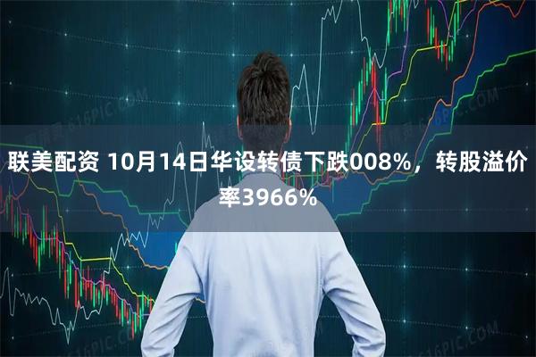 联美配资 10月14日华设转债下跌008%，转股溢价率3966%
