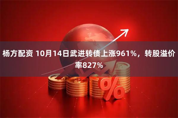 杨方配资 10月14日武进转债上涨961%，转股溢价率827%