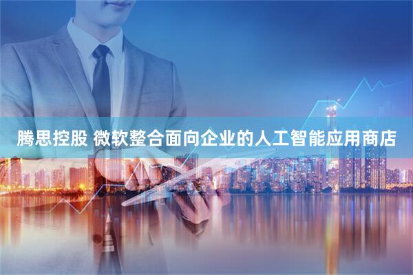 腾思控股 微软整合面向企业的人工智能应用商店