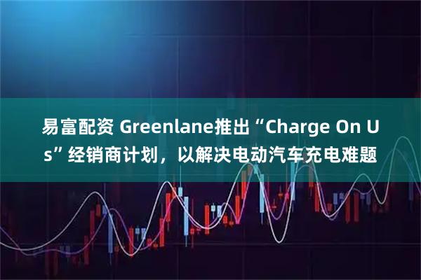 易富配资 Greenlane推出“Charge On Us”经销商计划，以解决电动汽车充电难题