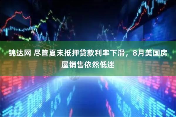 锦达网 尽管夏末抵押贷款利率下滑,8月美国房屋销售依然低迷