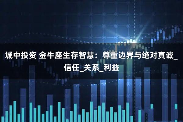 城中投资 金牛座生存智慧:尊重边界与绝对真诚_信任_关系_利益