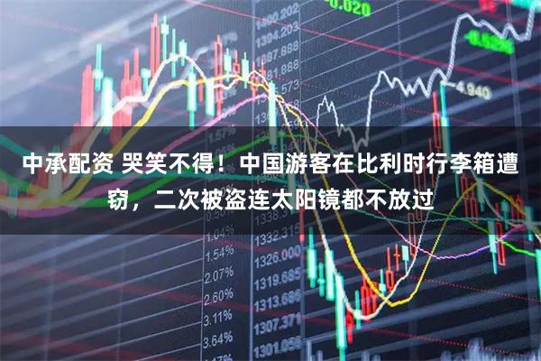 中承配资 哭笑不得！中国游客在比利时行李箱遭窃，二次被盗连太阳镜都不放过