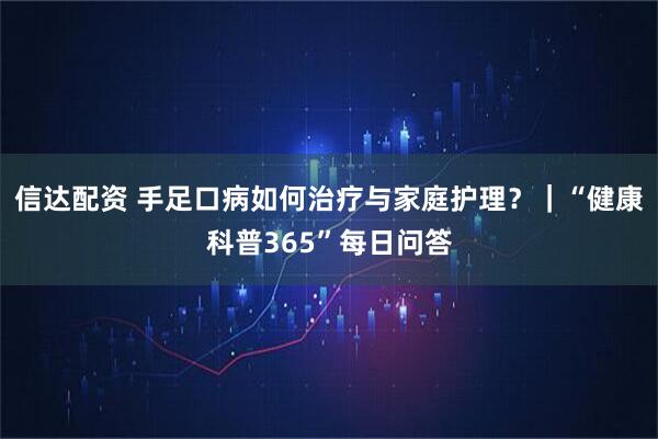信达配资 手足口病如何治疗与家庭护理？｜“健康科普365”每日问答