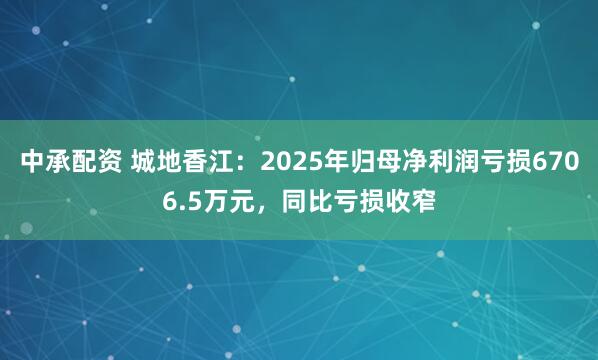 中承配资 城地香江：2025年归母净利润亏损6706.5万元，同比亏损收窄