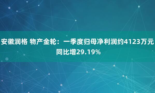 安徽润格 物产金轮：一季度归母净利润约4123万元 同比增29.19%