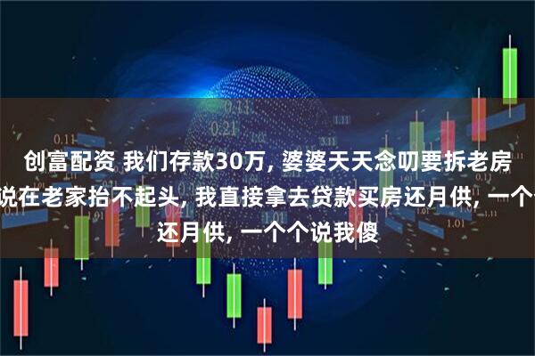 创富配资 我们存款30万, 婆婆天天念叨要拆老房建新房, 说在老家抬不起头, 我直接拿去贷款买房还月供, 一个个说我傻