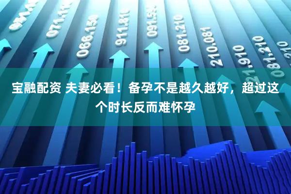宝融配资 夫妻必看！备孕不是越久越好，超过这个时长反而难怀孕