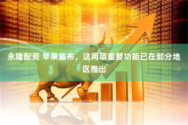 永隆配资 苹果宣布，这两项重要功能已在部分地区推出