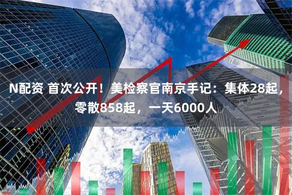 N配资 首次公开！美检察官南京手记：集体28起，零散858起，一天6000人